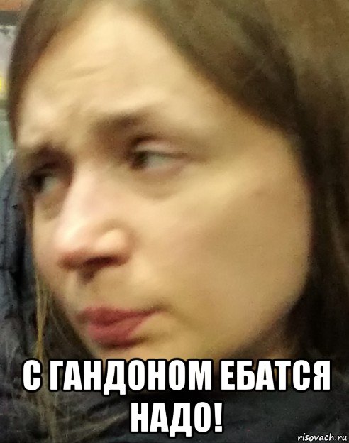  с гандоном ебатся надо!