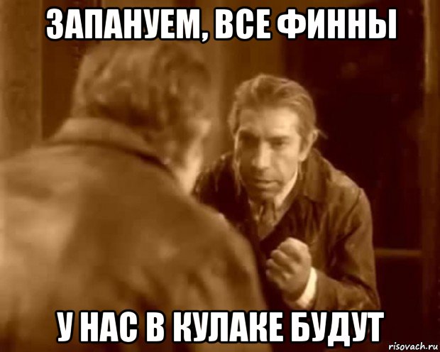 запануем, все финны у нас в кулаке будут