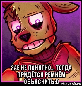  зае не понятно... тогда придётся ремнём объяснить:d