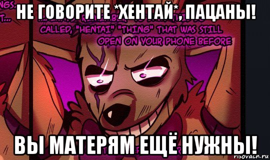 не говорите *хентай*, пацаны! вы матерям ещё нужны!