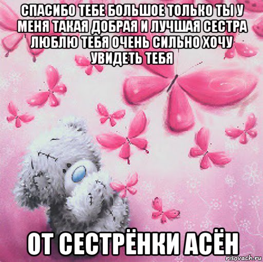 спасибо тебе большое только ты у меня такая добрая и лучшая сестра люблю тебя очень сильно хочу увидеть тебя от сестрёнки асён