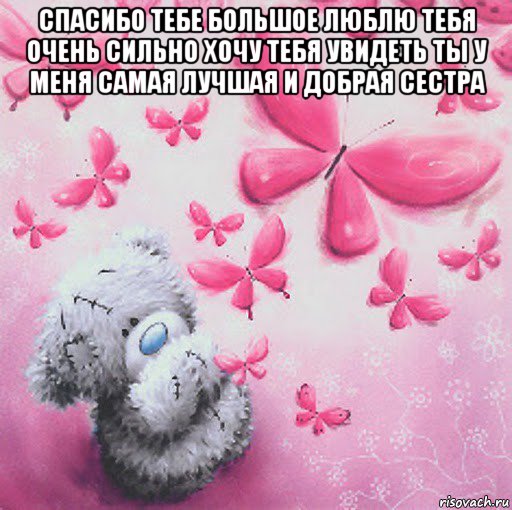 спасибо тебе большое люблю тебя очень сильно хочу тебя увидеть ты у меня самая лучшая и добрая сестра 