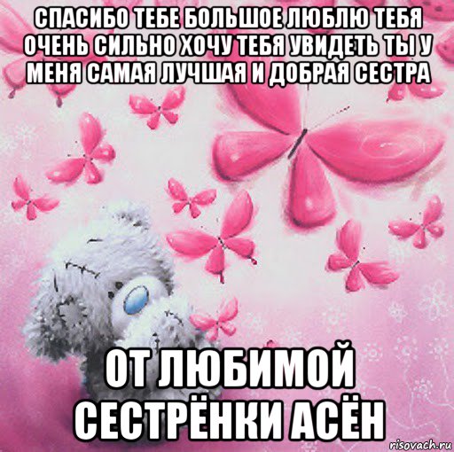 спасибо тебе большое люблю тебя очень сильно хочу тебя увидеть ты у меня самая лучшая и добрая сестра от любимой сестрёнки асён