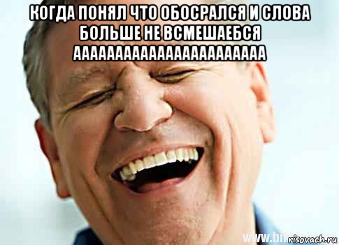 когда понял что обосрался и слова больше не всмешаебся ааааааааааааааааааааааа 