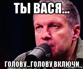 ты вася... голову...голову включи, Мем Соловьев