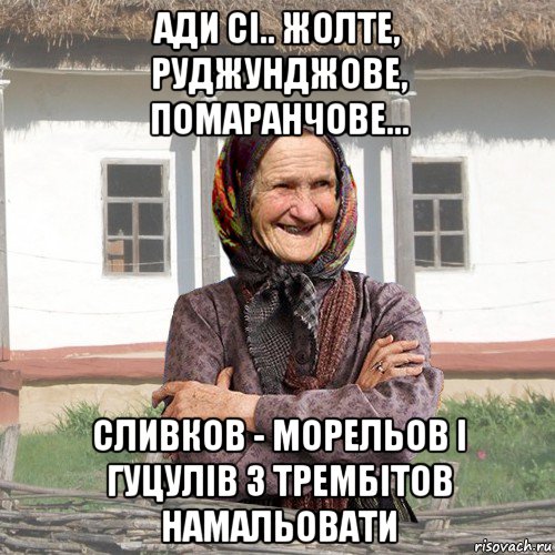 ади сі.. жолте, руджунджове, помаранчове... сливков - морельов і гуцулів з трембітов намальовати, Мем советы Баби Нюри