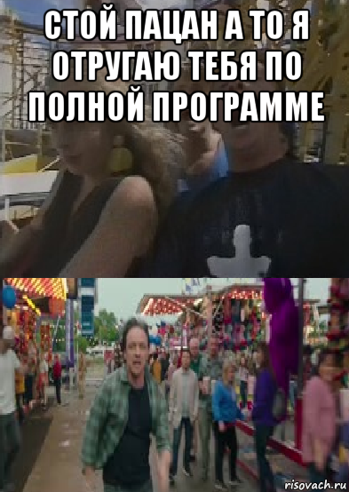 стой пацан а то я отругаю тебя по полной программе 