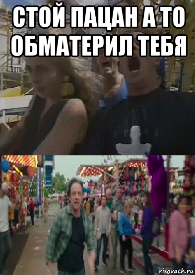 стой пацан а то обматерил тебя 