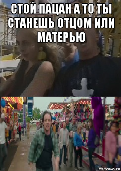 стой пацан а то ты станешь отцом или матерью 