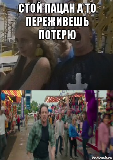 стой пацан а то переживешь потерю 