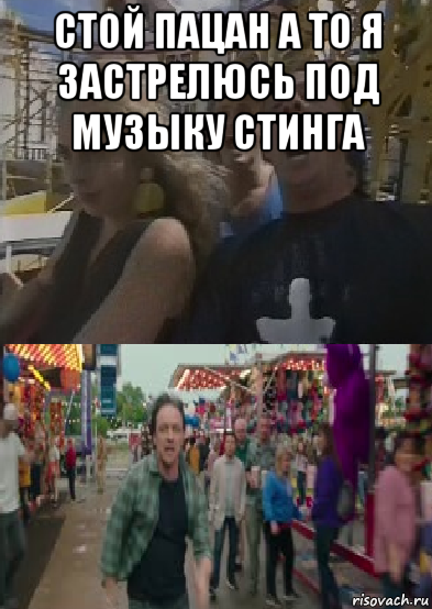 стой пацан а то я застрелюсь под музыку стинга 