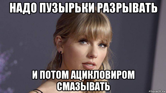 надо пузырьки разрывать и потом ацикловиром смазывать, Мем Тэйлор свифт