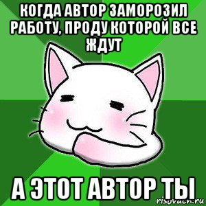 когда автор заморозил работу, проду которой все ждут а этот автор ты
