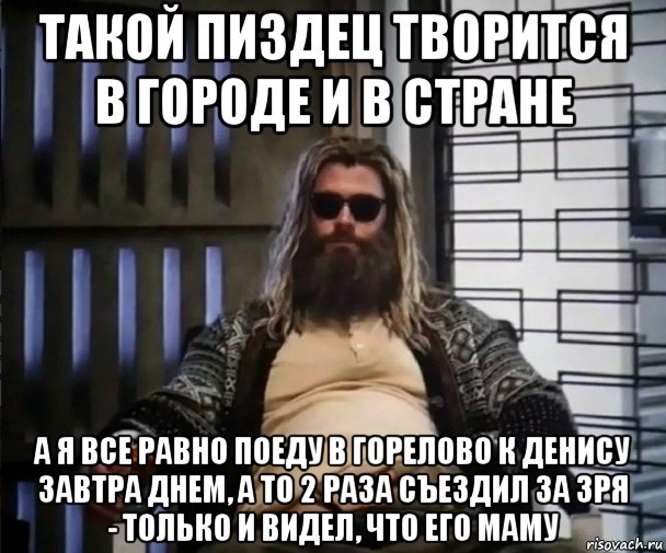 такой пиздец творится в городе и в стране а я все равно поеду в горелово к денису завтра днем, а то 2 раза съездил за зря - только и видел, что его маму, Мем Толстый Тор