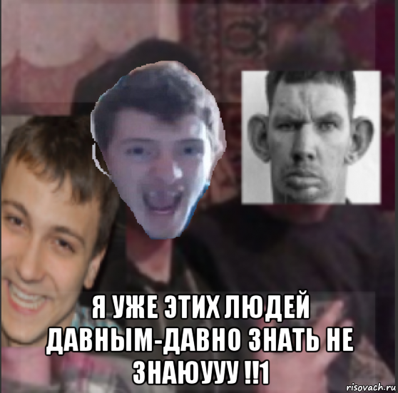  я уже этих людей давным-давно знать не знаюууу !!1