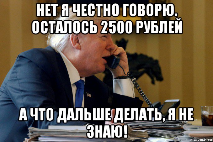 нет я честно говорю. осталось 2500 рублей а что дальше делать, я не знаю!
