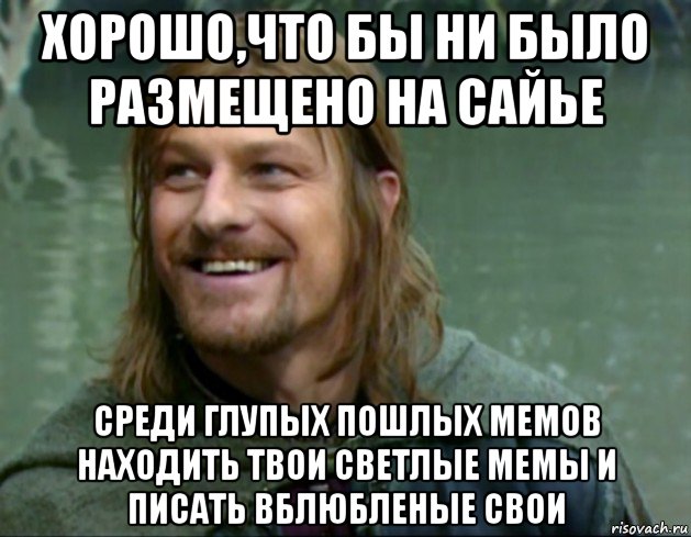 хорошо,что бы ни было размещено на сайье среди глупых пошлых мемов находить твои светлые мемы и писать вблюбленые свои, Мем Тролль Боромир