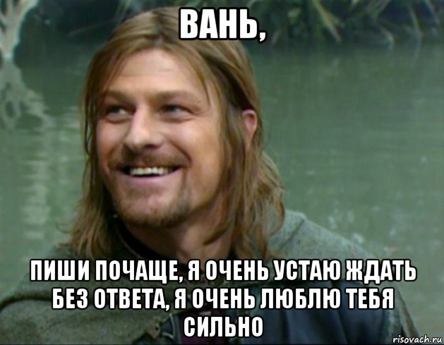 вань, пиши почаще, я очень устаю ждать без ответа, я очень люблю тебя сильно, Мем Тролль Боромир