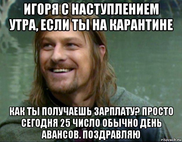 игоря с наступлением утра, если ты на карантине как ты получаешь зарплату? просто сегодня 25 число обычно день авансов. поздравляю