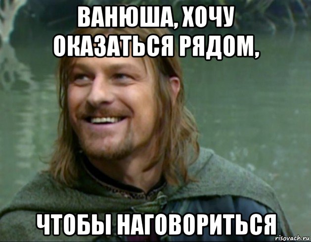 ванюша, хочу оказаться рядом, чтобы наговориться, Мем Тролль Боромир