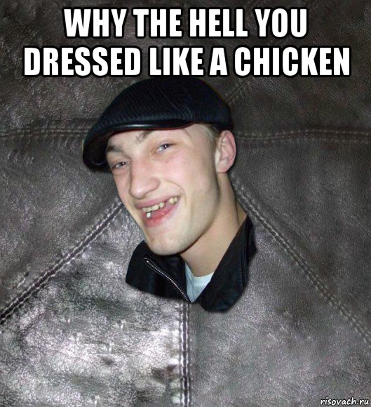 why the hell you dressed like a chicken , Мем Тут Апасна