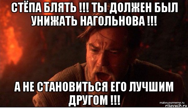 стёпа блять !!! ты должен был унижать нагольнова !!! а не становиться его лучшим другом !!!, Мем ты был мне как брат