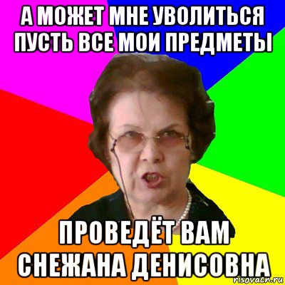 а может мне уволиться пусть все мои предметы проведёт вам снежана денисовна, Мем Типичная училка