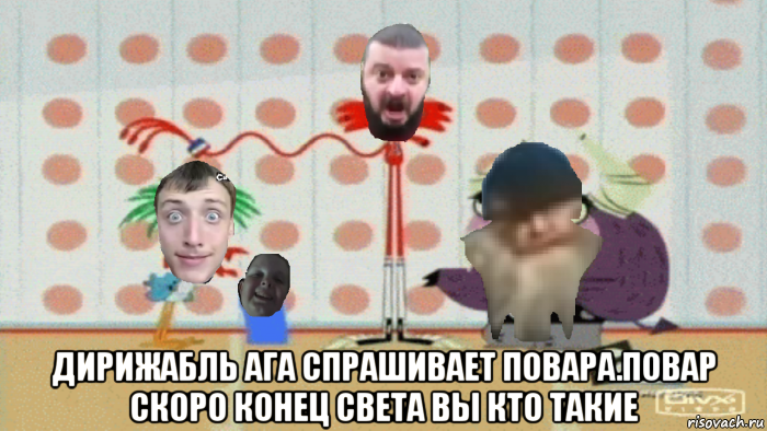  дирижабль ага спрашивает повара.повар скоро конец света вы кто такие