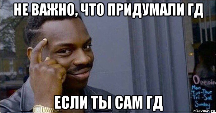 не важно, что придумали гд если ты сам гд