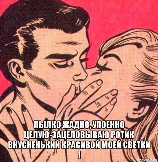  пылко,жадно, упоенно целую-зацеловываю ротик вкусненький красивой моей светки !, Мем УСТА