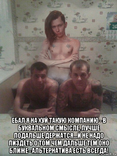  ебал я на хуй такую компанию - в буквальном смысле, лучше подальше держатся...и не надо пиздеть о том чем дальше тем оно ближе - альтернатива есть всегда!, Мем Вальтер