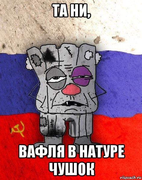 та ни, вафля в натуре чушок