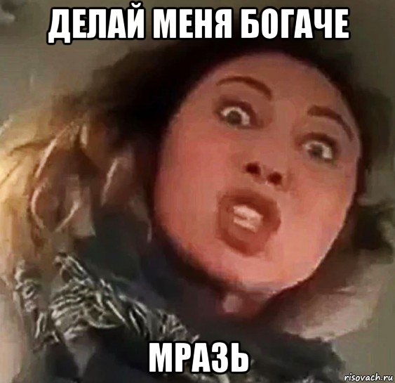 делай меня богаче мразь