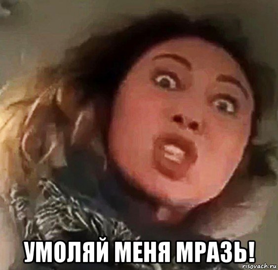  умоляй меня мразь!