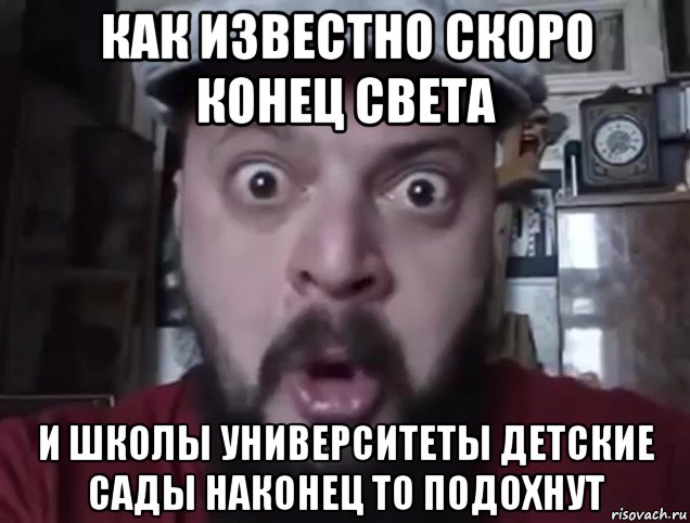 как известно скоро конец света и школы университеты детские сады наконец то подохнут