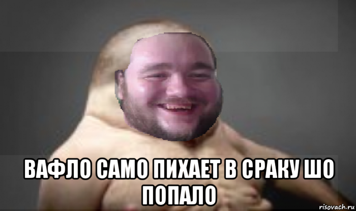  вафло само пихает в сраку шо попало