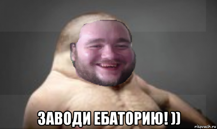  заводи ебаторию! ))