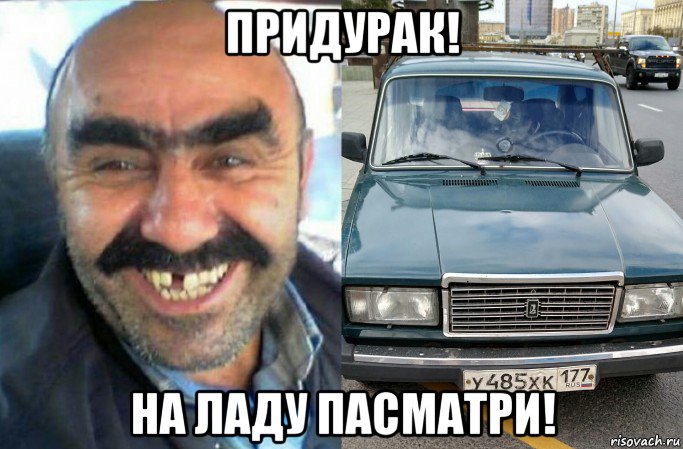 придурак! на ладу пасматри!