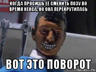 когда просишь её сменить позу во время кекса, но она перекрутилась вот это поворот, Мем Вот это поворот