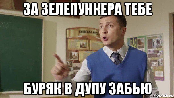 за зелепункера тебе буряк в дупу забью