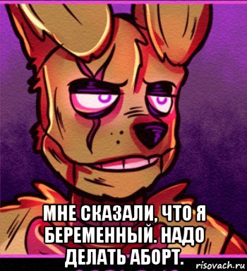  мне сказали, что я беременный. надо делать аборт.