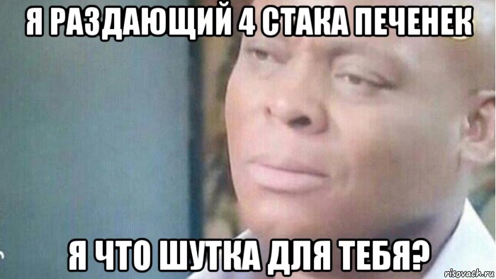 я раздающий 4 стака печенек я что шутка для тебя?, Мем Я что шутка для тебя