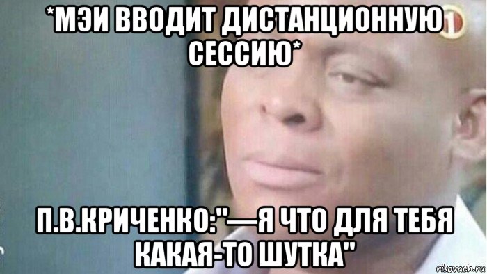 *мэи вводит дистанционную сессию* п.в.криченко:"—я что для тебя какая-то шутка", Мем Я что шутка для тебя