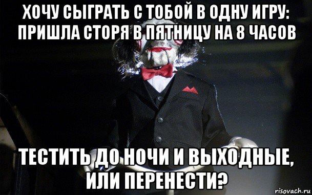 хочу сыграть с тобой в одну игру: пришла сторя в пятницу на 8 часов тестить до ночи и выходные, или перенести?