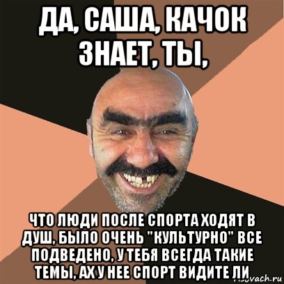 да, саша, качок знает, ты, что люди после спорта ходят в душ, было очень "культурно" все подведено, у тебя всегда такие темы, ах у нее спорт видите ли, Мем Я твой дом труба шатал