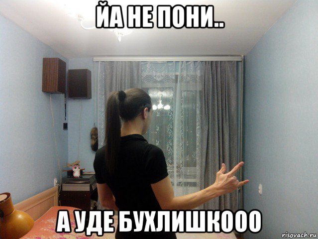 йа не пони.. а уде бухлишкооо