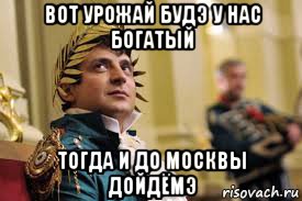 вот урожай будэ у нас богатый тогда и до москвы дойдёмэ, Мем Зеленый наполеонский