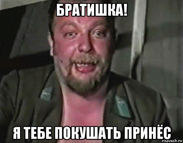 братишка! я тебе покушать принёс