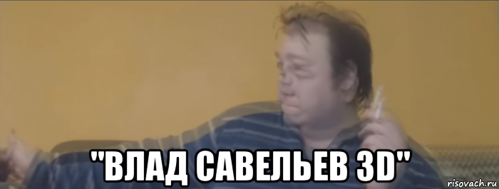  "влад савельев 3d", Мем ЖИЫЫ-ЫЫРНЫЫЫЙ СВИИЫН АВ АВА АВАРИЙНЫЫЫЙ ВЫЫ ХОООДддД