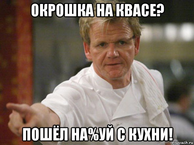 окрошка на квасе? пошёл на%уй с кухни!